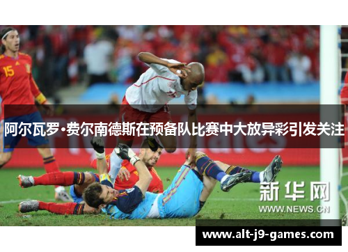 阿尔瓦罗·费尔南德斯在预备队比赛中大放异彩引发关注 阿尔瓦罗·费尔南德斯在预备队比赛中大放异彩引发关注