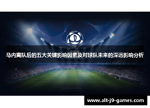 马内离队后的五大关键影响因素及对球队未来的深远影响分析