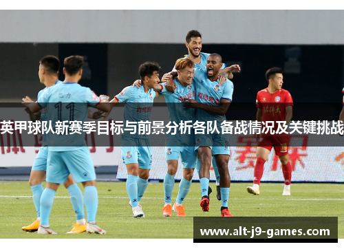 英甲球队新赛季目标与前景分析各队备战情况及关键挑战 英甲球队新赛季目标与前景分析各队备战情况及关键挑战