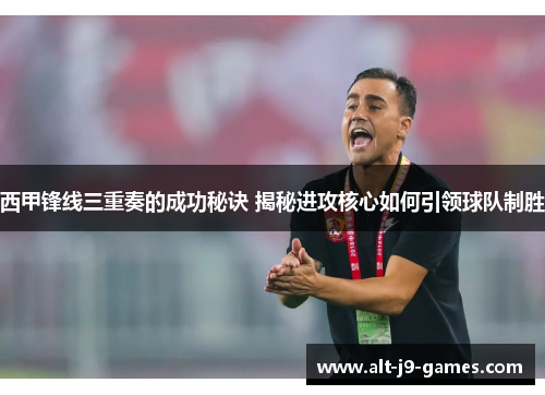 西甲锋线三重奏的成功秘诀 揭秘进攻核心如何引领球队制胜