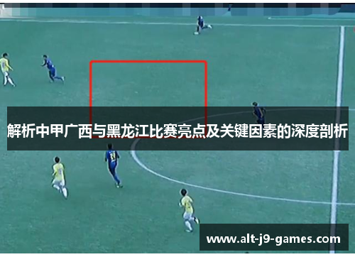 解析中甲广西与黑龙江比赛亮点及关键因素的深度剖析