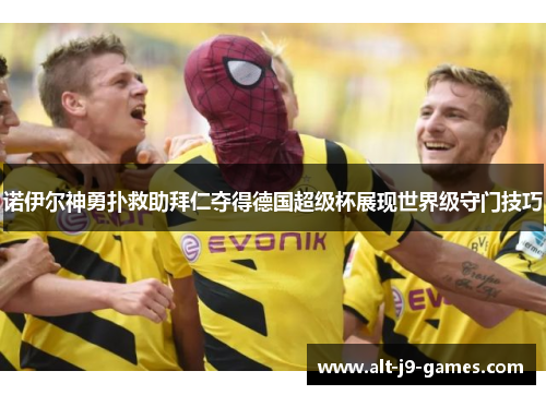 诺伊尔神勇扑救助拜仁夺得德国超级杯展现世界级守门技巧