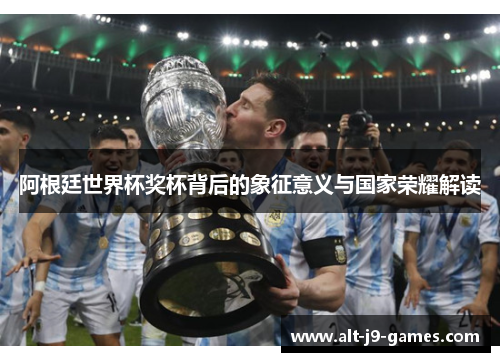 阿根廷世界杯奖杯背后的象征意义与国家荣耀解读