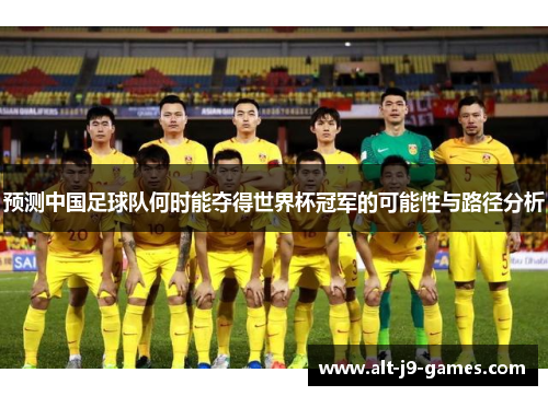 预测中国足球队何时能夺得世界杯冠军的可能性与路径分析 预测中国足球队何时能夺得世界杯冠军的可能性与路径分析