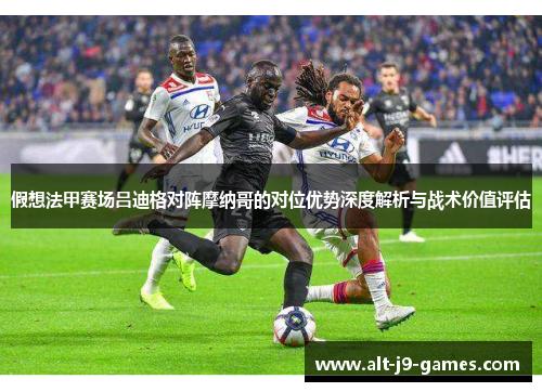 假想法甲赛场吕迪格对阵摩纳哥的对位优势深度解析与战术价值评估 假想法甲赛场吕迪格对阵摩纳哥的对位优势深度解析与战术价值评估
