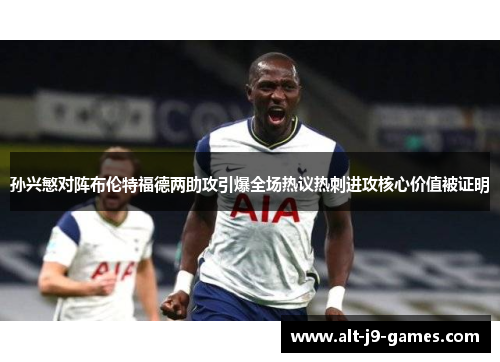 孙兴慜对阵布伦特福德两助攻引爆全场热议热刺进攻核心价值被证明