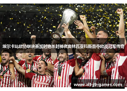 埃尔卡比欧协联决赛加时绝杀封神夜奥林匹亚科斯首夺欧战冠军传奇 埃尔卡比欧协联决赛加时绝杀封神夜奥林匹亚科斯首夺欧战冠军传奇