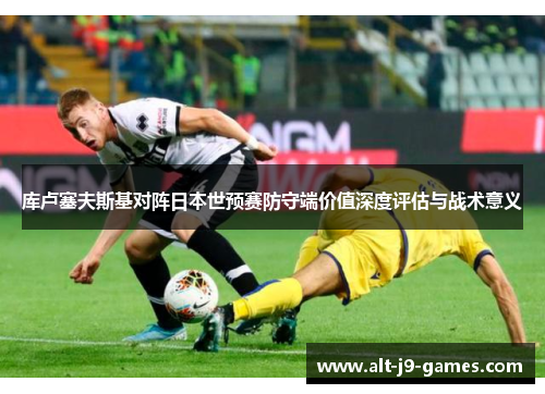 库卢塞夫斯基对阵日本世预赛防守端价值深度评估与战术意义 库卢塞夫斯基对阵日本世预赛防守端价值深度评估与战术意义