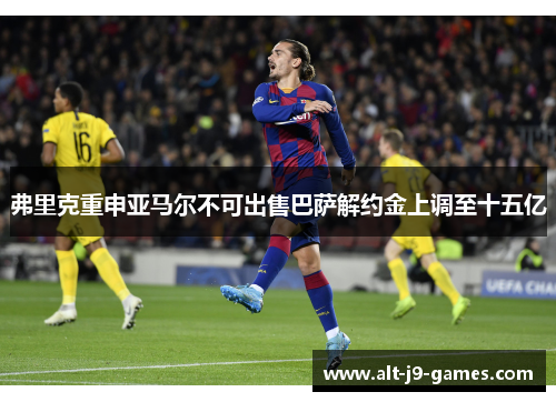 弗里克重申亚马尔不可出售巴萨解约金上调至十五亿