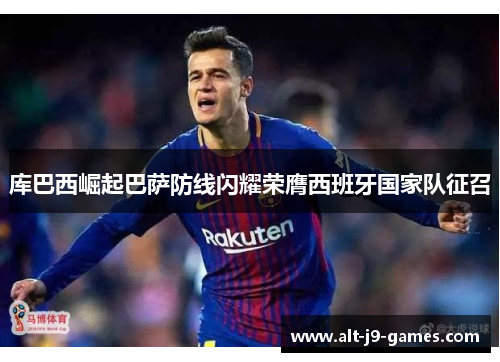 库巴西崛起巴萨防线闪耀荣膺西班牙国家队征召