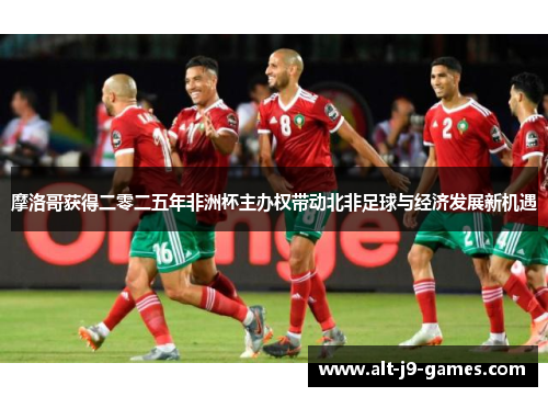 摩洛哥获得二零二五年非洲杯主办权带动北非足球与经济发展新机遇