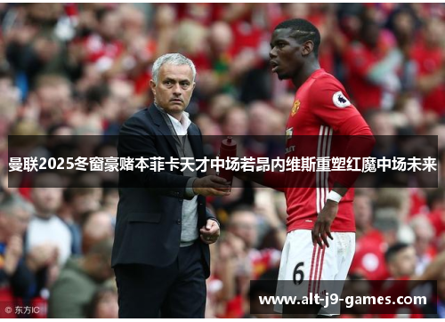 曼联2025冬窗豪赌本菲卡天才中场若昂内维斯重塑红魔中场未来 曼联2025冬窗豪赌本菲卡天才中场若昂内维斯重塑红魔中场未来