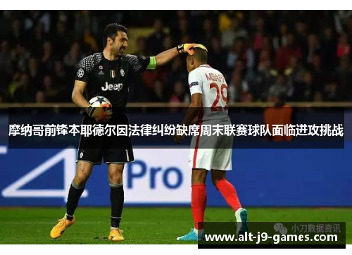 摩纳哥前锋本耶德尔因法律纠纷缺席周末联赛球队面临进攻挑战 摩纳哥前锋本耶德尔因法律纠纷缺席周末联赛球队面临进攻挑战