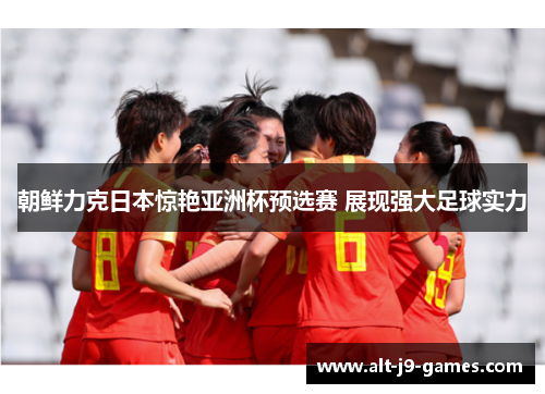 朝鲜力克日本惊艳亚洲杯预选赛 展现强大足球实力