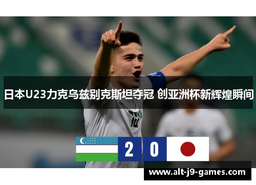 日本U23力克乌兹别克斯坦夺冠 创亚洲杯新辉煌瞬间