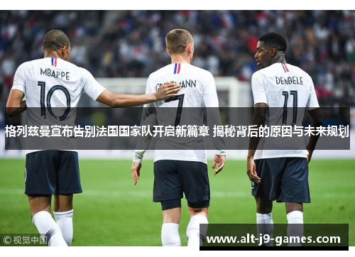 格列兹曼宣布告别法国国家队开启新篇章 揭秘背后的原因与未来规划