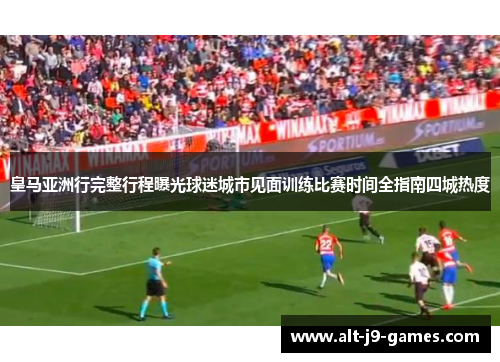 皇马亚洲行完整行程曝光球迷城市见面训练比赛时间全指南四城热度