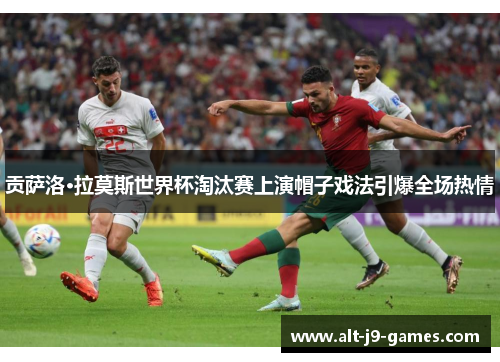 贡萨洛·拉莫斯世界杯淘汰赛上演帽子戏法引爆全场热情 贡萨洛·拉莫斯世界杯淘汰赛上演帽子戏法引爆全场热情