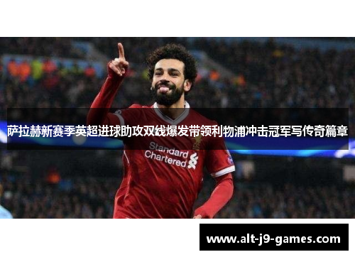 萨拉赫新赛季英超进球助攻双线爆发带领利物浦冲击冠军写传奇篇章