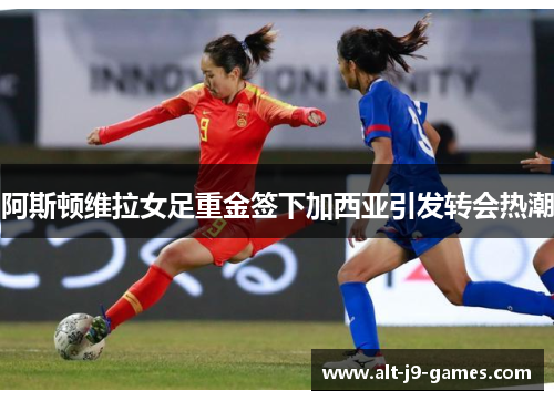 阿斯顿维拉女足重金签下加西亚引发转会热潮 阿斯顿维拉女足重金签下加西亚引发转会热潮