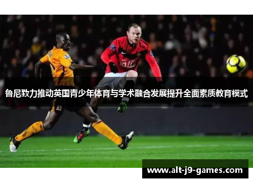鲁尼致力推动英国青少年体育与学术融合发展提升全面素质教育模式