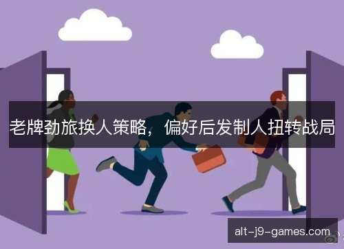 老牌劲旅换人策略，偏好后发制人扭转战局