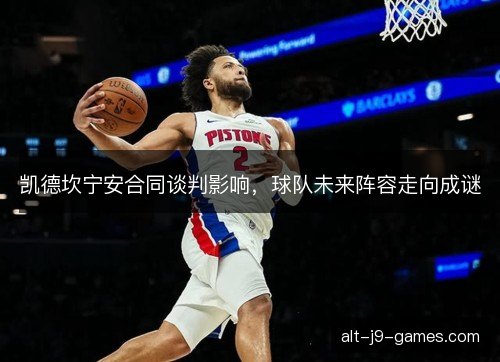 凯德坎宁安合同谈判影响，球队未来阵容走向成谜