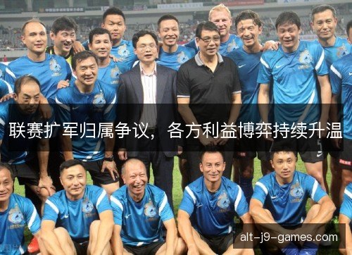 联赛扩军归属争议，各方利益博弈持续升温
