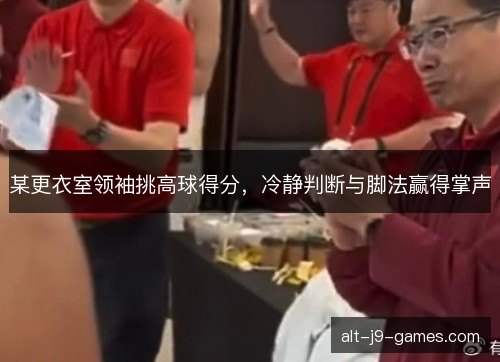 某更衣室领袖挑高球得分，冷静判断与脚法赢得掌声