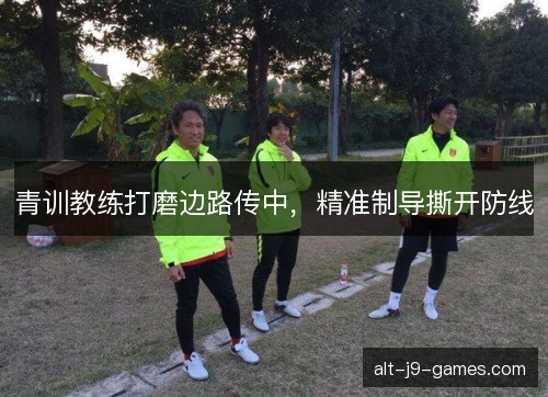 青训教练打磨边路传中,精准制导撕开防线 青训教练打磨边路传中,精准制导撕开防线