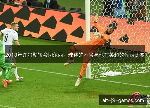 2013年许尔勒转会切尔西：球迷的不舍与他在英超的代表比赛