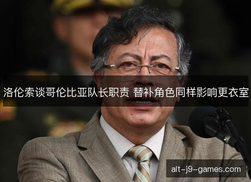 洛伦索谈哥伦比亚队长职责 替补角色同样影响更衣室